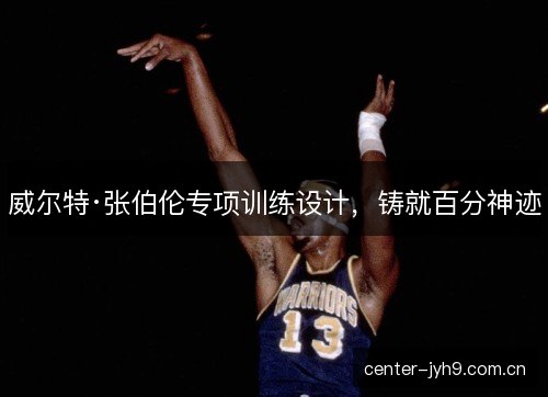 威尔特·张伯伦专项训练设计，铸就百分神迹