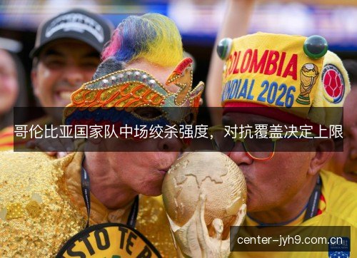 哥伦比亚国家队中场绞杀强度，对抗覆盖决定上限