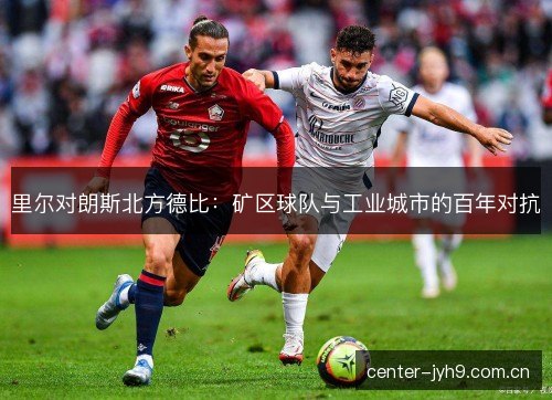 里尔对朗斯北方德比:矿区球队与工业城市的百年对抗 里尔对朗斯北方德比:矿区球队与工业城市的百年对抗